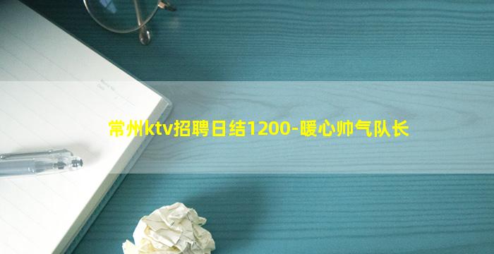 常州ktv招聘日结1200-暖心帅气队长